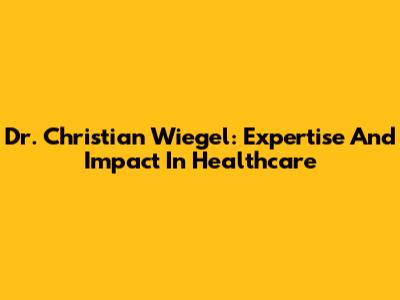 Dr. Christian Wiegel: Expertise And Impact In Healthcare