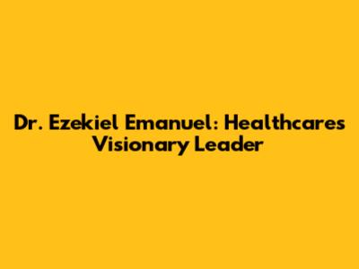Dr. Ezekiel Emanuel: Healthcare's Visionary Leader