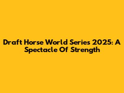 Draft Horse World Series 2025: A Spectacle Of Strength