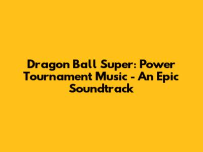 Dragon Ball Super: Power Tournament Music - An Epic Soundtrack