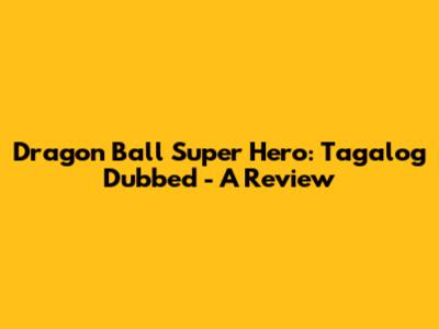 Dragon Ball Super Hero: Tagalog Dubbed - A Review