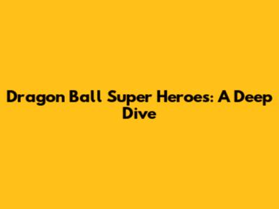 Dragon Ball Super Heroes: A Deep Dive