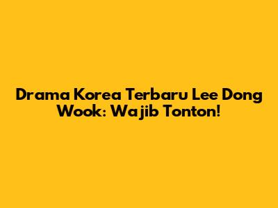Drama Korea Terbaru Lee Dong Wook: Wajib Tonton!
