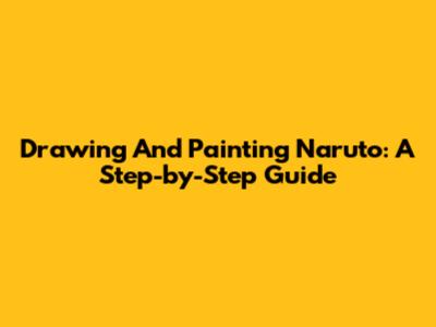 Drawing And Painting Naruto: A Step-by-Step Guide