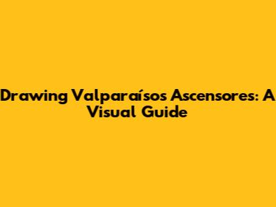 Drawing Valparaíso's Ascensores: A Visual Guide