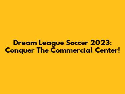 Dream League Soccer 2023: Conquer The Commercial Center!