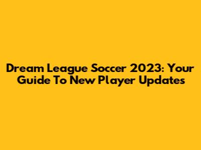 Dream League Soccer 2023: Your Guide To New Player Updates