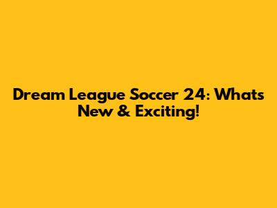 Dream League Soccer 24: What's New & Exciting!