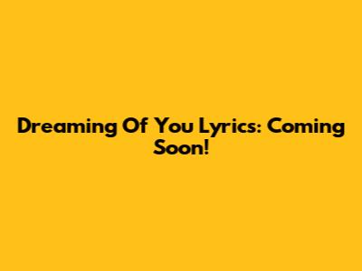 Dreaming Of You Lyrics: Coming Soon!