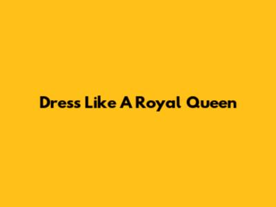 Dress Like A Royal Queen
