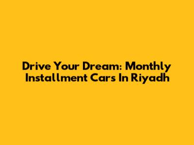 Drive Your Dream: Monthly Installment Cars In Riyadh