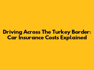 Driving Across The Turkey Border: Car Insurance Costs Explained