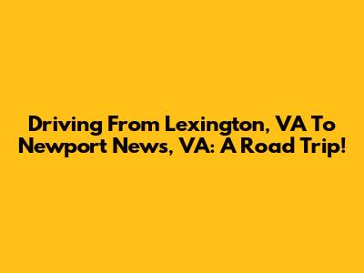 Driving From Lexington, VA To Newport News, VA: A Road Trip!