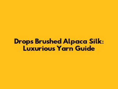 Drops Brushed Alpaca Silk: Luxurious Yarn Guide
