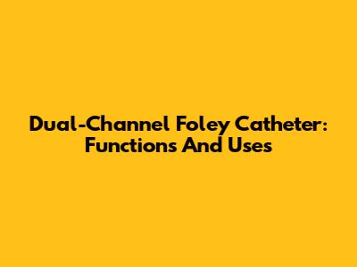 Dual-Channel Foley Catheter: Functions And Uses