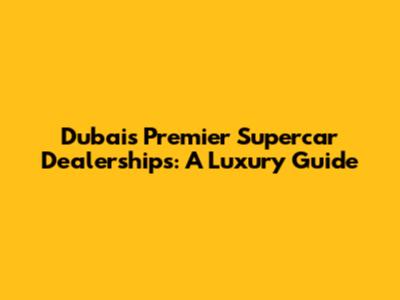 Dubai's Premier Supercar Dealerships: A Luxury Guide