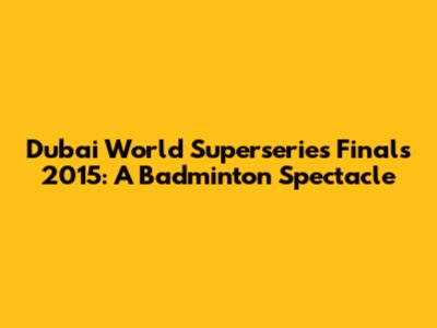 Dubai World Superseries Finals 2015: A Badminton Spectacle