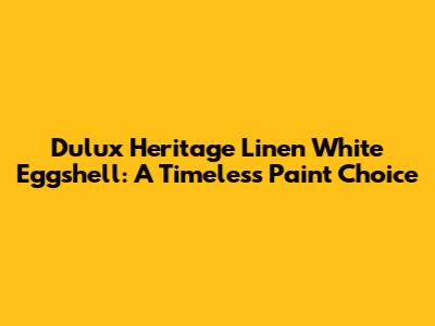 Dulux Heritage Linen White Eggshell: A Timeless Paint Choice