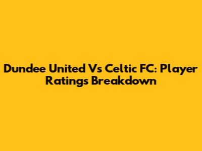Dundee United Vs Celtic FC: Player Ratings Breakdown