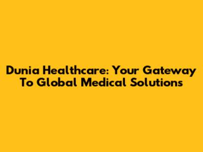 Dunia Healthcare: Your Gateway To Global Medical Solutions