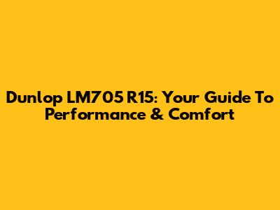 Dunlop LM705 R15: Your Guide To Performance & Comfort