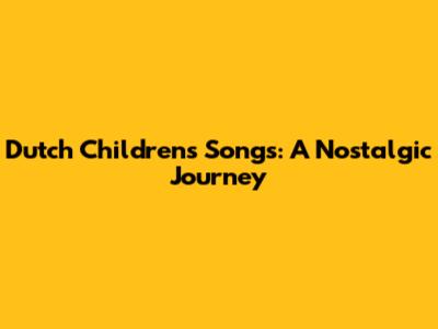 Dutch Children's Songs: A Nostalgic Journey