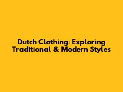 Dutch Clothing: Exploring Traditional & Modern Styles