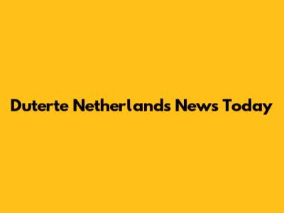 Duterte Netherlands News Today