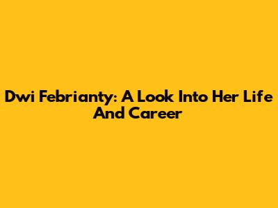 Dwi Febrianty: A Look Into Her Life And Career