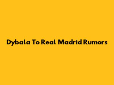 Dybala To Real Madrid Rumors