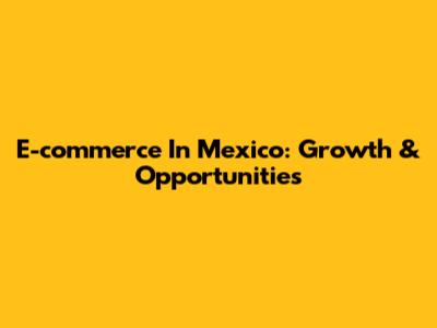 E-commerce In Mexico: Growth & Opportunities