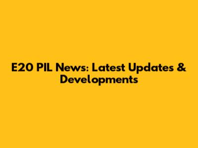 E20 PIL News: Latest Updates & Developments