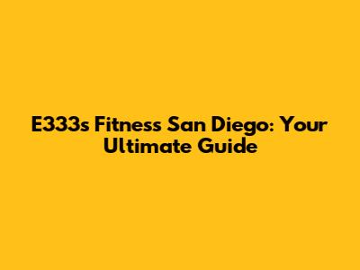 E333s Fitness San Diego: Your Ultimate Guide