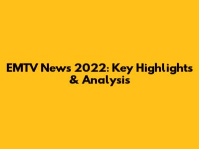 EMTV News 2022: Key Highlights & Analysis