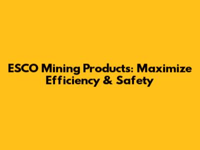 ESCO Mining Products: Maximize Efficiency & Safety