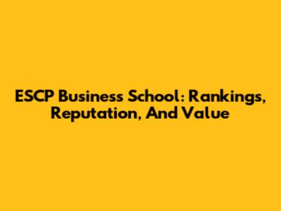 ESCP Business School: Rankings, Reputation, And Value