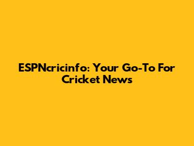 ESPNcricinfo: Your Go-To For Cricket News