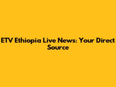 ETV Ethiopia Live News: Your Direct Source