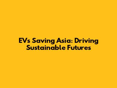 EVs Saving Asia: Driving Sustainable Futures