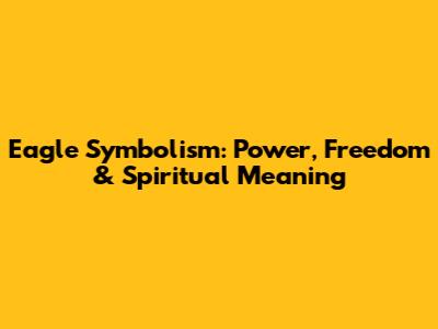 Eagle Symbolism: Power, Freedom & Spiritual Meaning