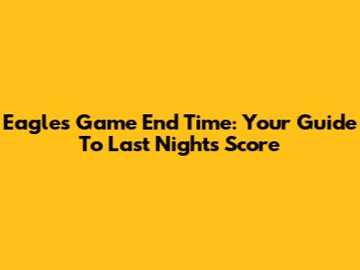 Eagles Game End Time: Your Guide To Last Night's Score