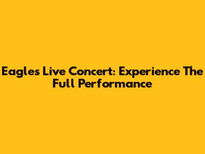 Eagles Live Concert: Experience The Full Performance