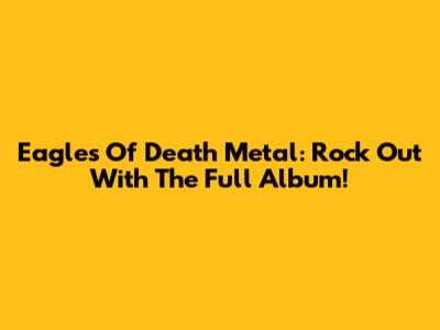 Eagles Of Death Metal: Rock Out With The Full Album!