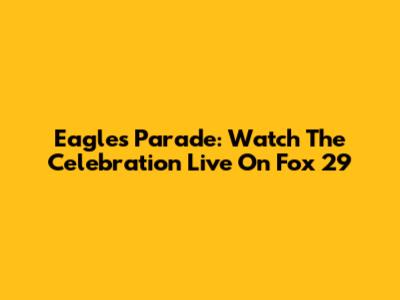 Eagles Parade: Watch The Celebration Live On Fox 29