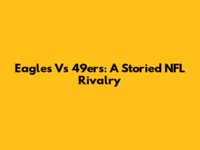 Eagles Vs 49ers: A Storied NFL Rivalry