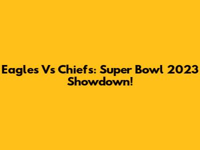 Eagles Vs Chiefs: Super Bowl 2023 Showdown!