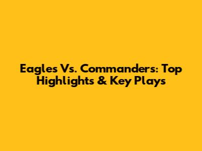 Eagles Vs. Commanders: Top Highlights & Key Plays