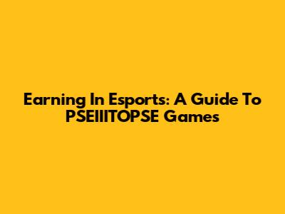 Earning In Esports: A Guide To PSEIIITOPSE Games