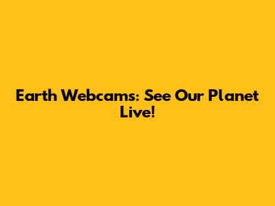 Earth Webcams: See Our Planet Live!