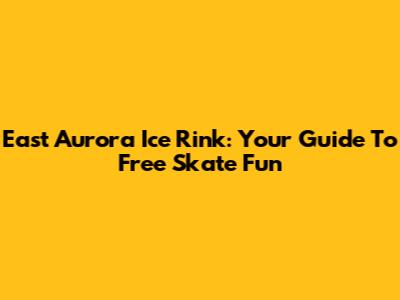 East Aurora Ice Rink: Your Guide To Free Skate Fun